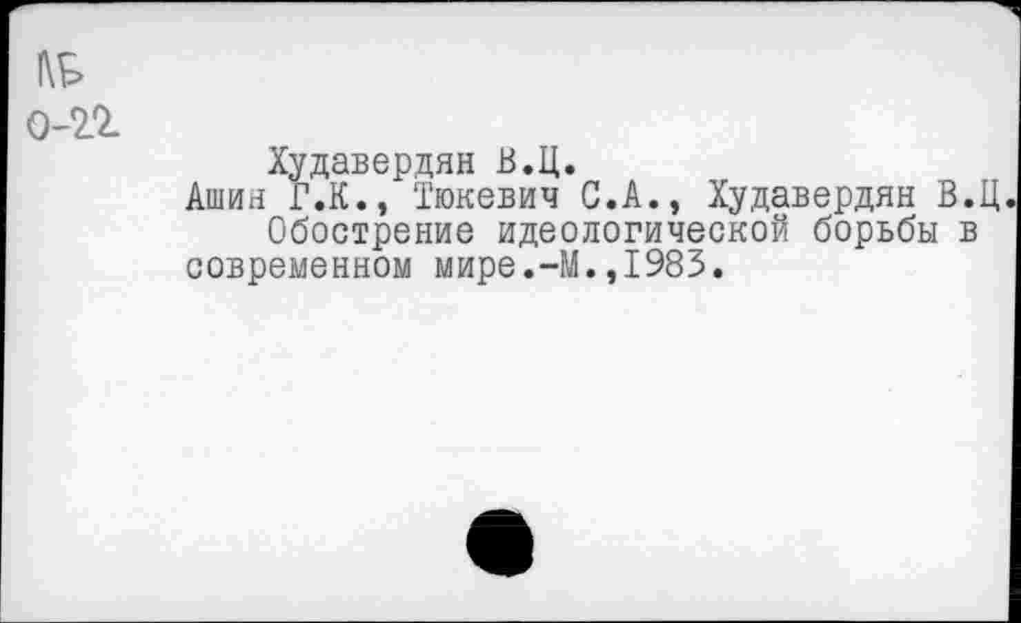 ﻿Худавердян В.Ц.
Ашин Г.К., Тюкевич С.А., Худавердян В.Ц.
Обострение идеологической борьбы в современном мире.-М.,1983.